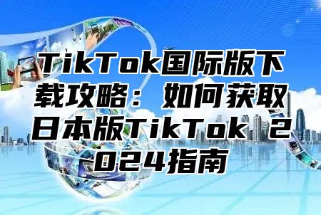 TikTok国际版下载攻略：如何获取日本版TikTok 2024指南