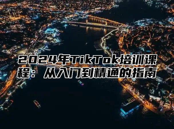 2024年TikTok培训课程：从入门到精通的指南