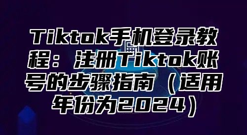 Tiktok手机登录教程：注册Tiktok账号的步骤指南（适用年份为2024）