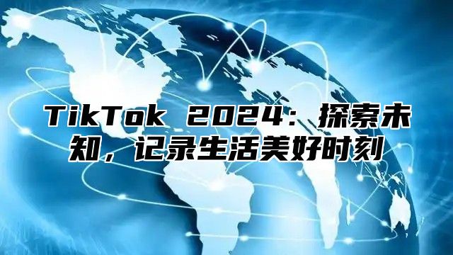 TikTok 2024：探索未知，记录生活美好时刻