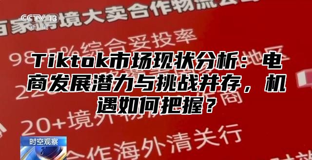 Tiktok市场现状分析：电商发展潜力与挑战并存，机遇如何把握？