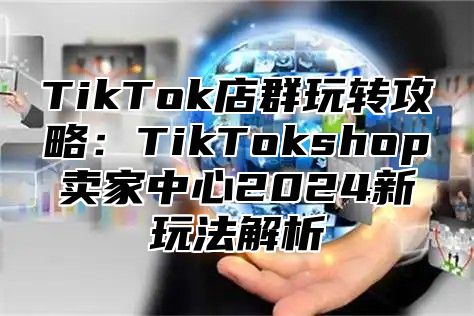 TikTok店群玩转攻略：TikTokshop卖家中心2024新玩法解析