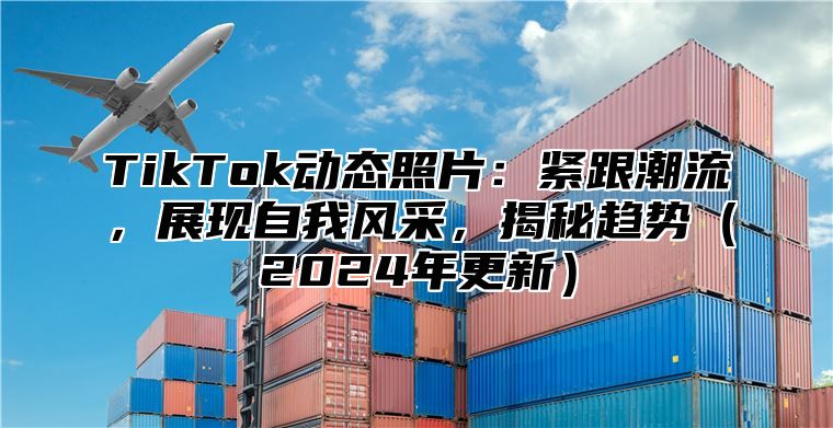 TikTok动态照片：紧跟潮流，展现自我风采，揭秘趋势（2024年更新）