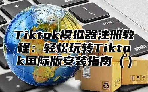 Tiktok模拟器注册教程：轻松玩转Tiktok国际版安装指南（）