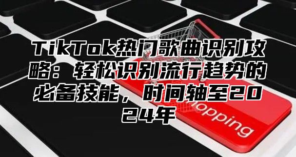 TikTok热门歌曲识别攻略：轻松识别流行趋势的必备技能，时间轴至2024年