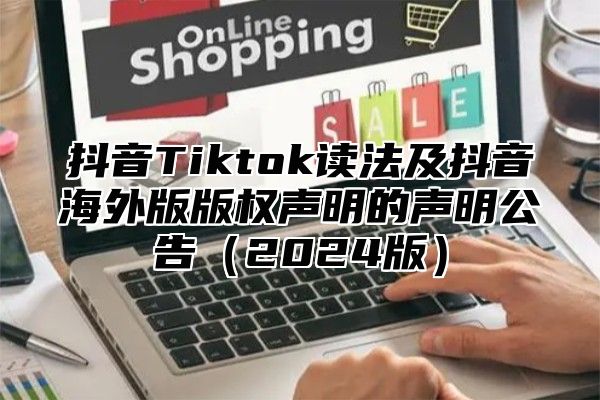 抖音Tiktok读法及抖音海外版版权声明的声明公告（2024版）