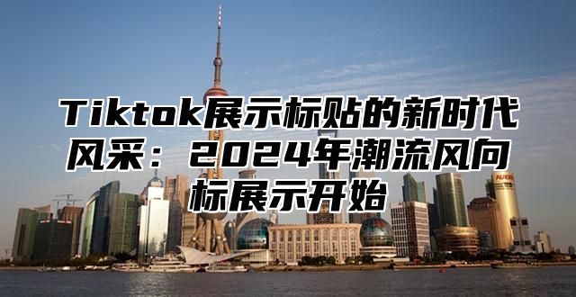 Tiktok展示标贴的新时代风采：2024年潮流风向标展示开始