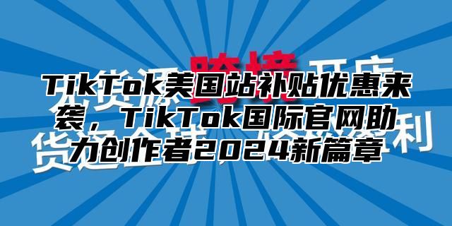 TikTok美国站补贴优惠来袭，TikTok国际官网助力创作者2024新篇章