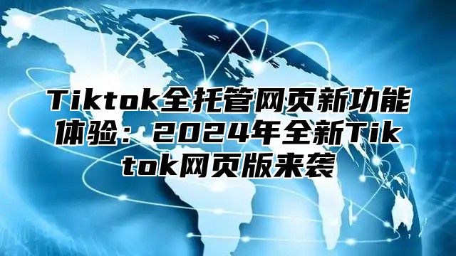 Tiktok全托管网页新功能体验：2024年全新Tiktok网页版来袭