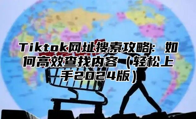 Tiktok网址搜索攻略：如何高效查找内容（轻松上手2024版）