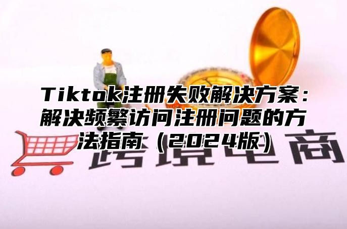 Tiktok注册失败解决方案：解决频繁访问注册问题的方法指南（2024版）