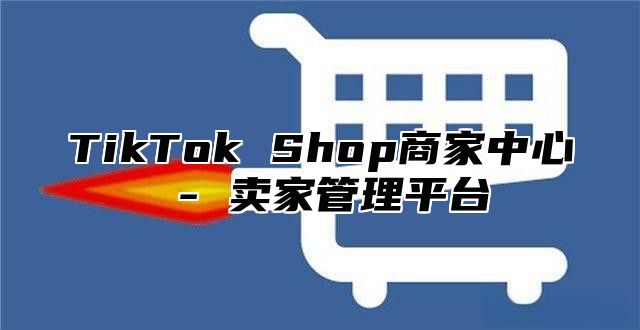 TikTok Shop商家中心 - 卖家管理平台