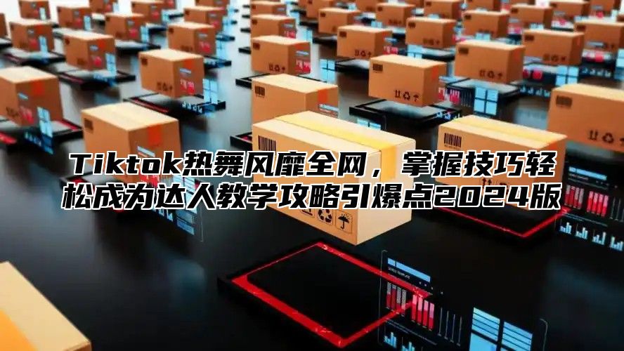 Tiktok热舞风靡全网，掌握技巧轻松成为达人教学攻略引爆点2024版