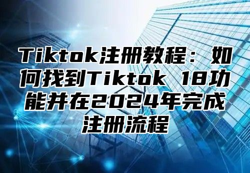 Tiktok注册教程：如何找到Tiktok 18功能并在2024年完成注册流程