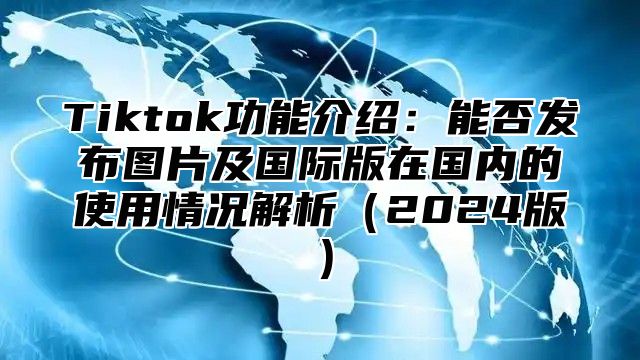 Tiktok功能介绍：能否发布图片及国际版在国内的使用情况解析（2024版）