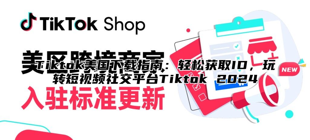 Tiktok美国下载指南：轻松获取ID，玩转短视频社交平台Tiktok 2024