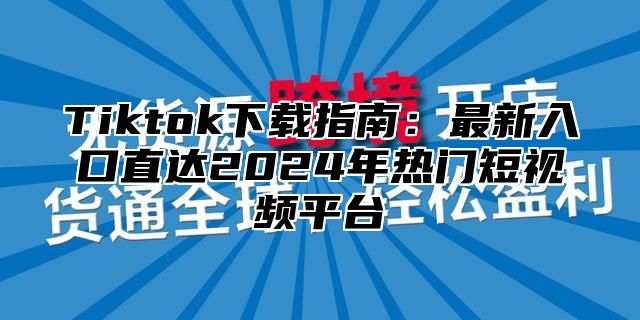 Tiktok下载指南：最新入口直达2024年热门短视频平台