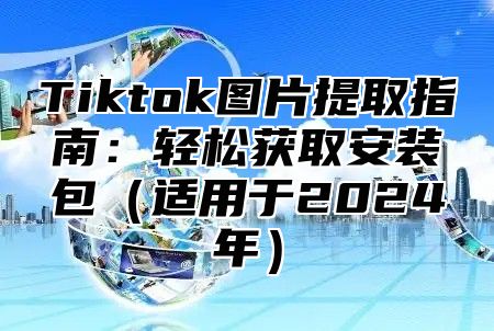 Tiktok图片提取指南：轻松获取安装包（适用于2024年）