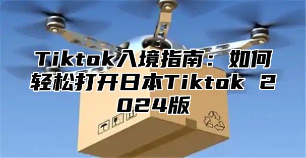 Tiktok入境指南：如何轻松打开日本Tiktok 2024版