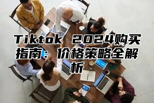 Tiktok 2024购买指南：价格策略全解析