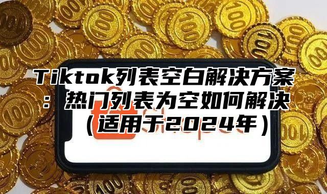 Tiktok列表空白解决方案：热门列表为空如何解决（适用于2024年）