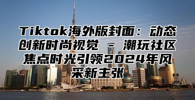 Tiktok海外版封面：动态创新时尚视觉 - 潮玩社区焦点时光引领2024年风采新主张