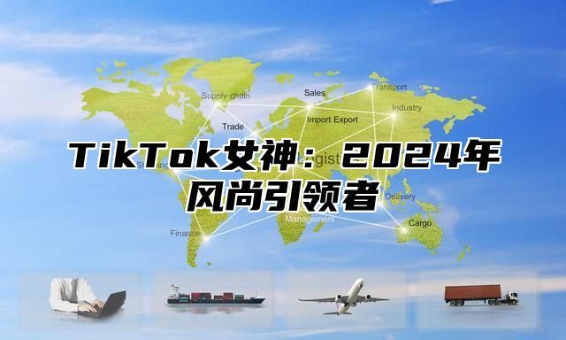 TikTok女神：2024年风尚引领者