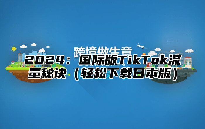 2024：国际版TikTok流量秘诀（轻松下载日本版）