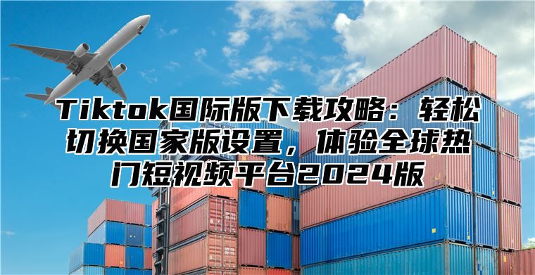 Tiktok国际版下载攻略：轻松切换国家版设置，体验全球热门短视频平台2024版