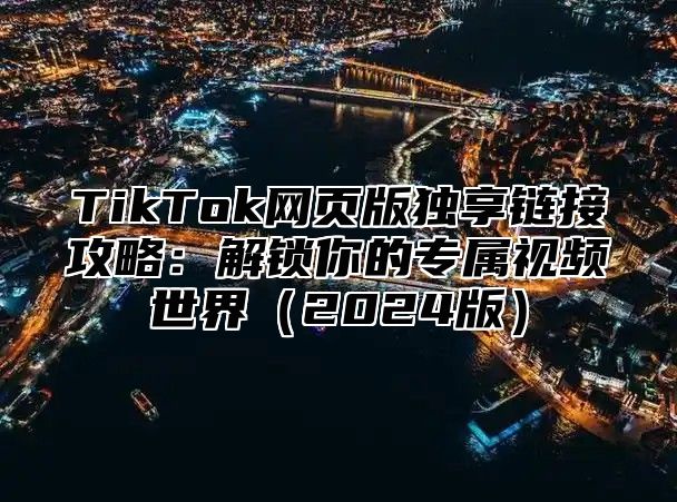 TikTok网页版独享链接攻略：解锁你的专属视频世界（2024版）