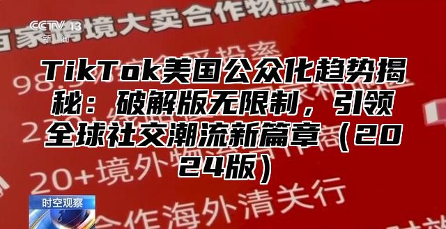 TikTok美国公众化趋势揭秘：破解版无限制，引领全球社交潮流新篇章（2024版）