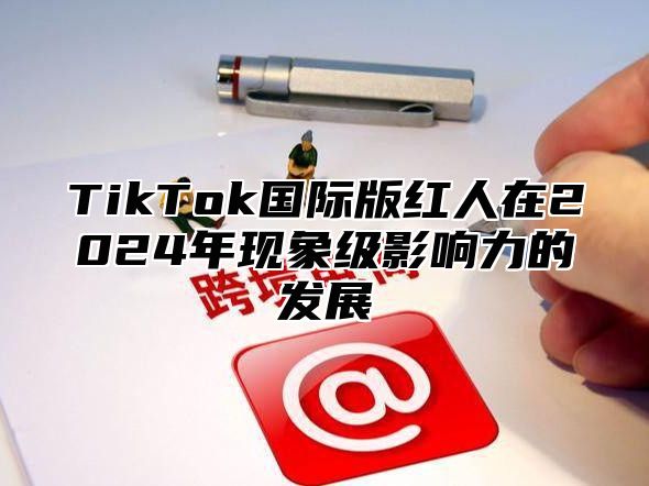 TikTok国际版红人在2024年现象级影响力的发展