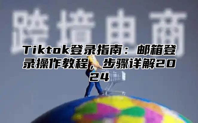 Tiktok登录指南：邮箱登录操作教程，步骤详解2024