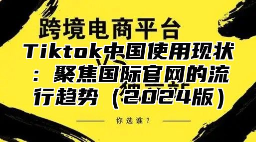 Tiktok中国使用现状：聚焦国际官网的流行趋势（2024版）