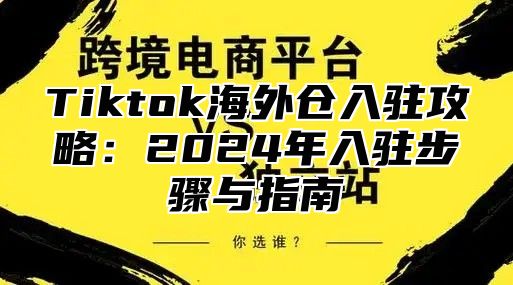 Tiktok海外仓入驻攻略：2024年入驻步骤与指南