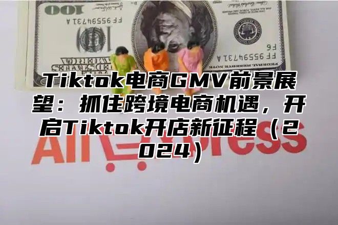 Tiktok电商GMV前景展望：抓住跨境电商机遇，开启Tiktok开店新征程（2024）