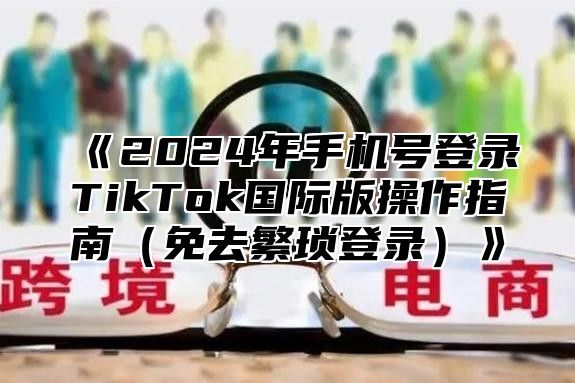 《2024年手机号登录TikTok国际版操作指南（免去繁琐登录）》