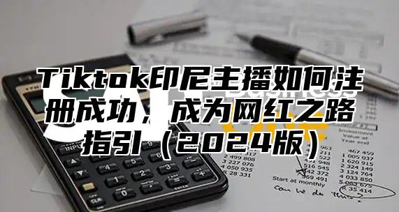 Tiktok印尼主播如何注册成功，成为网红之路指引（2024版）