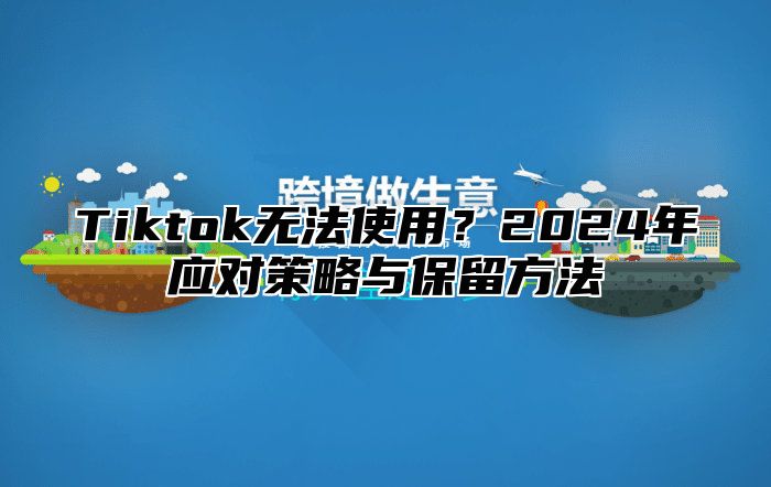 Tiktok无法使用？2024年应对策略与保留方法