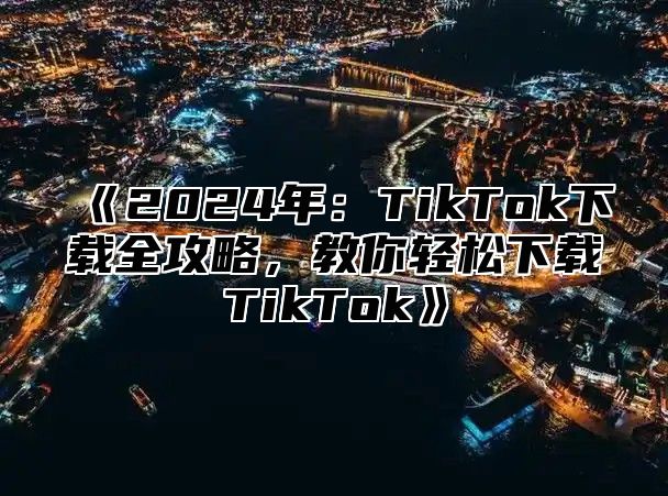 《2024年：TikTok下载全攻略，教你轻松下载TikTok》