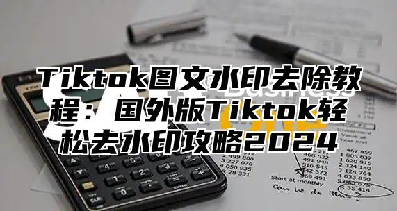 Tiktok图文水印去除教程：国外版Tiktok轻松去水印攻略2024