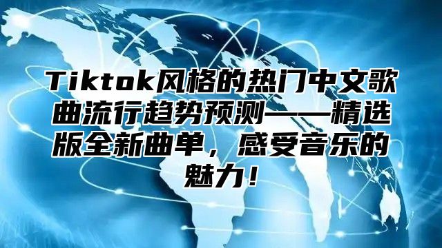 Tiktok风格的热门中文歌曲流行趋势预测——精选版全新曲单，感受音乐的魅力！