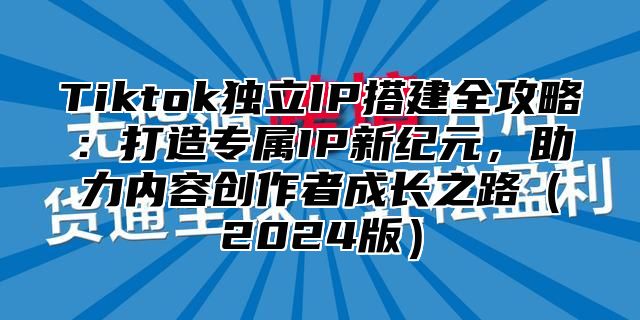 Tiktok独立IP搭建全攻略：打造专属IP新纪元，助力内容创作者成长之路（2024版）