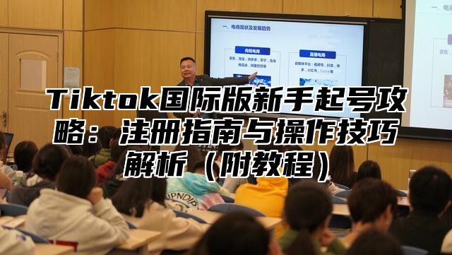 Tiktok国际版新手起号攻略：注册指南与操作技巧解析（附教程）