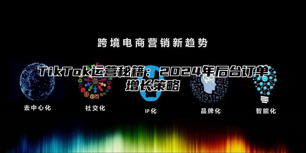 TikTok运营秘籍：2024年后台订单增长策略