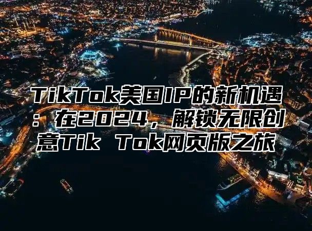 TikTok美国IP的新机遇：在2024，解锁无限创意Tik Tok网页版之旅