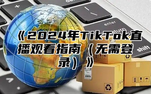 《2024年TikTok直播观看指南（无需登录）》