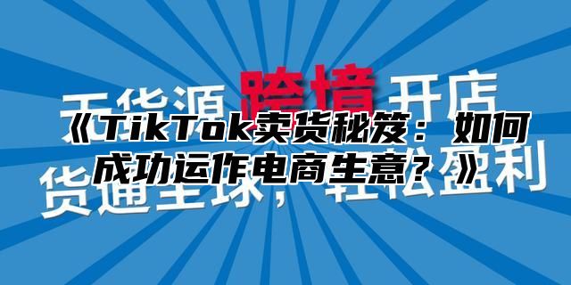 《TikTok卖货秘笈：如何成功运作电商生意？》