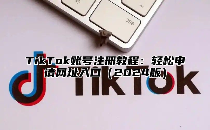 TikTok账号注册教程：轻松申请网址入口（2024版）