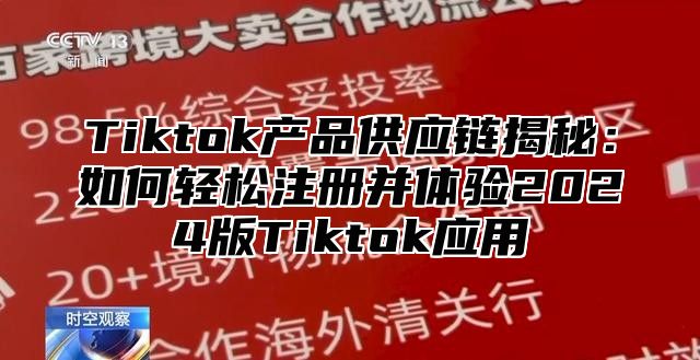 Tiktok产品供应链揭秘：如何轻松注册并体验2024版Tiktok应用